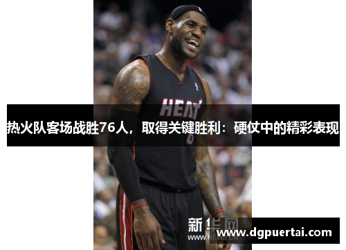 热火队客场战胜76人，取得关键胜利：硬仗中的精彩表现