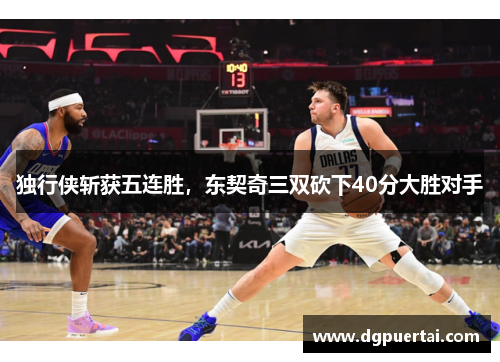 独行侠斩获五连胜，东契奇三双砍下40分大胜对手