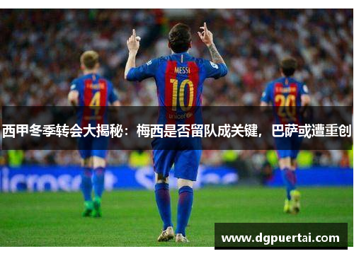西甲冬季转会大揭秘：梅西是否留队成关键，巴萨或遭重创
