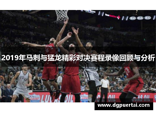2019年马刺与猛龙精彩对决赛程录像回顾与分析