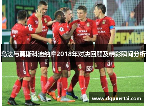 乌法与莫斯科迪纳摩2018年对决回顾及精彩瞬间分析