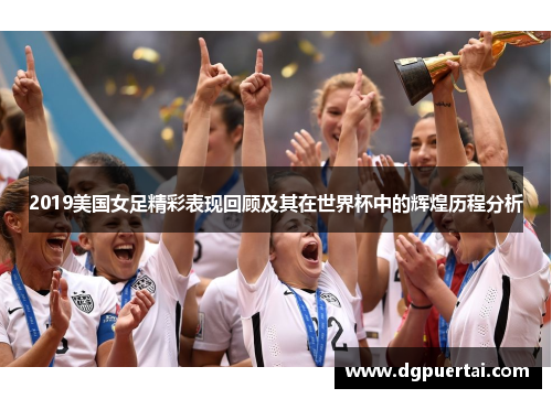 2019美国女足精彩表现回顾及其在世界杯中的辉煌历程分析