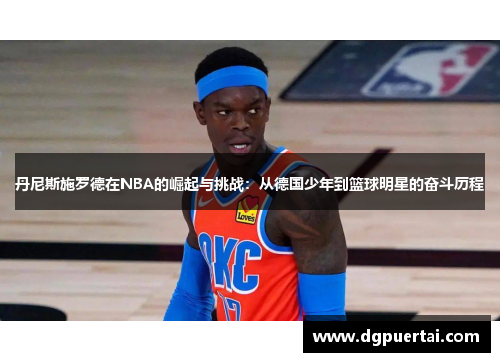 丹尼斯施罗德在NBA的崛起与挑战：从德国少年到篮球明星的奋斗历程