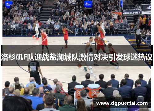 洛杉矶F队迎战盐湖城队激情对决引发球迷热议