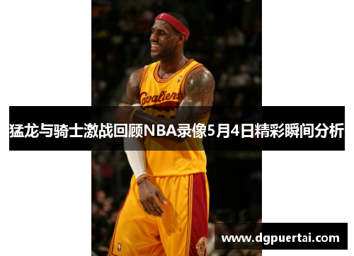 猛龙与骑士激战回顾NBA录像5月4日精彩瞬间分析