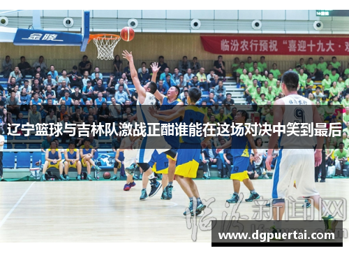 辽宁篮球与吉林队激战正酣谁能在这场对决中笑到最后