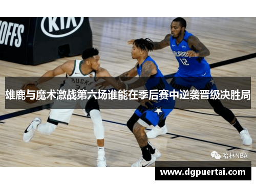 雄鹿与魔术激战第六场谁能在季后赛中逆袭晋级决胜局