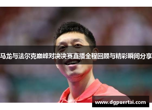 马龙与法尔克巅峰对决决赛直播全程回顾与精彩瞬间分享