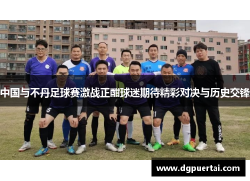 中国与不丹足球赛激战正酣球迷期待精彩对决与历史交锋