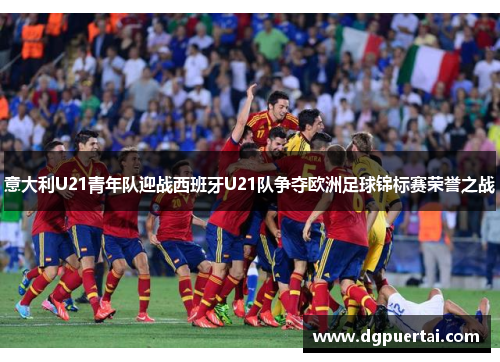 意大利U21青年队迎战西班牙U21队争夺欧洲足球锦标赛荣誉之战