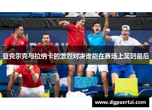登克尔克与拉纳卡的激烈对决谁能在赛场上笑到最后