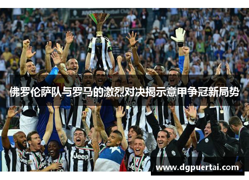 佛罗伦萨队与罗马的激烈对决揭示意甲争冠新局势
